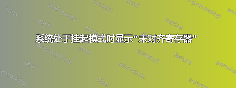 系统处于挂起模式时显示“未对齐寄存器”