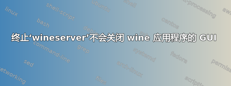 终止‘wineserver’不会关闭 wine 应用程序的 GUI