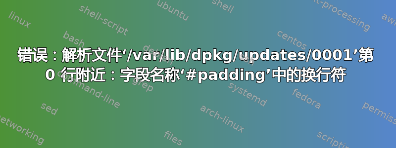 错误：解析文件‘/var/lib/dpkg/updates/0001’第 0 行附近：字段名称‘#padding’中的换行符