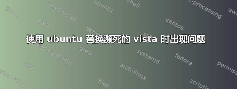 使用 ubuntu 替换濒死的 vista 时出现问题 