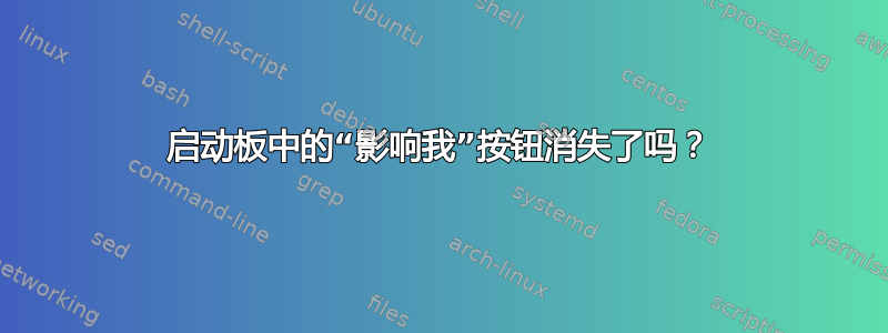 启动板中的“影响我”按钮消失了吗？