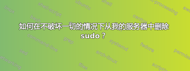 如何在不破坏一切的情况下从我的服务器中删除 sudo？