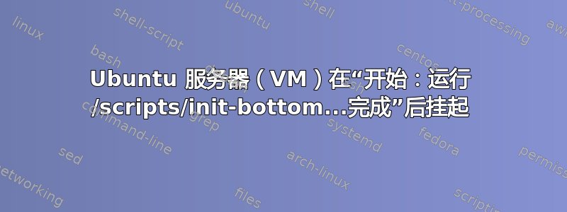 Ubuntu 服务器（VM）在“开始：运行 /scripts/init-bottom...完成”后挂起