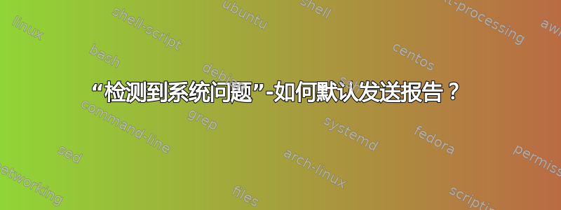 “检测到系统问题”-如何默认发送报告？