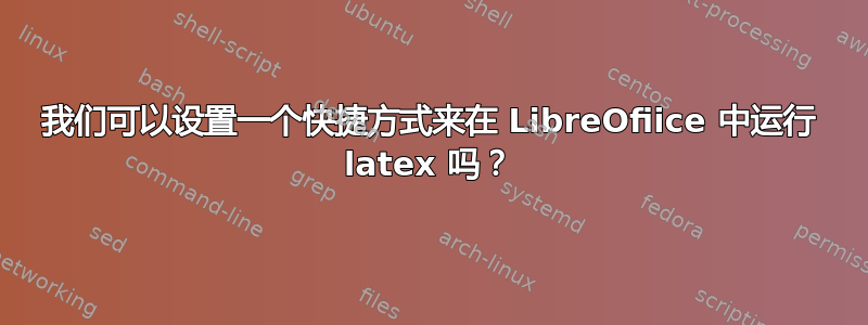 我们可以设置一个快捷方式来在 LibreOfiice 中运行 latex 吗？