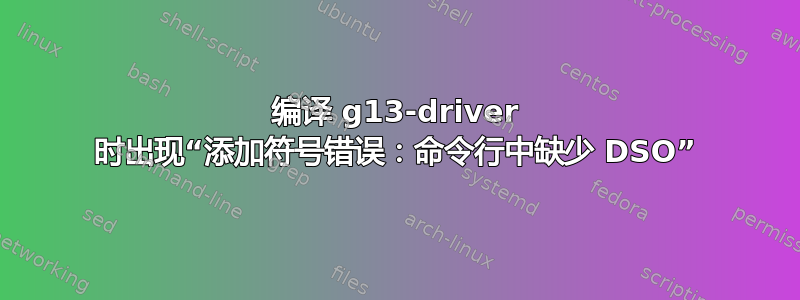 编译 g13-driver 时出现“添加符号错误：命令行中缺少 DSO”