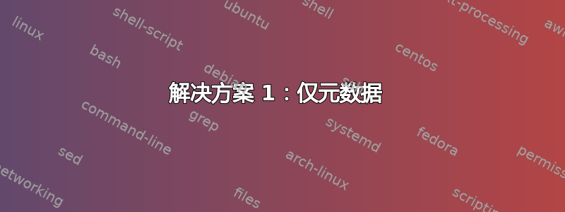 解决方案 1：仅元数据 