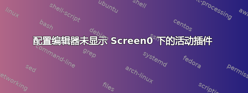 配置编辑器未显示 Screen0 下的活动插件