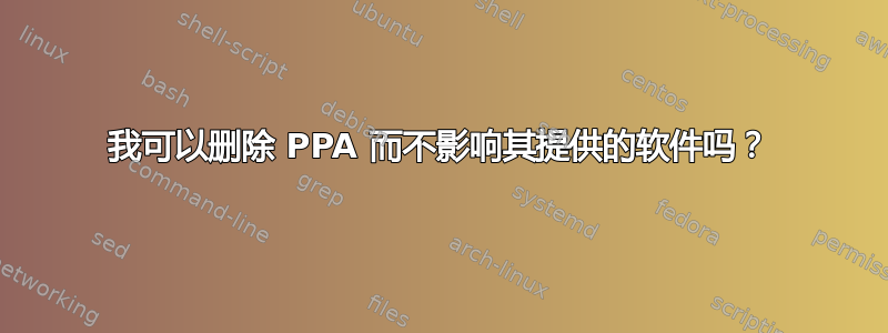 我可以删除 PPA 而不影响其提供的软件吗？