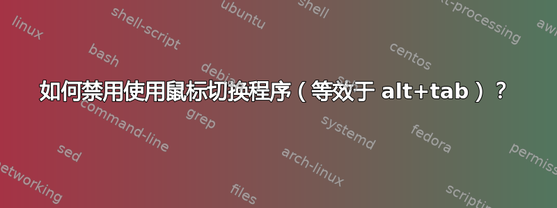 如何禁用使用鼠标切换程序（等效于 alt+tab）？