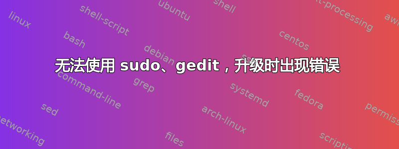 无法使用 sudo、gedit，升级时出现错误