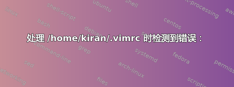 处理 /home/kiran/.vimrc 时检测到错误：