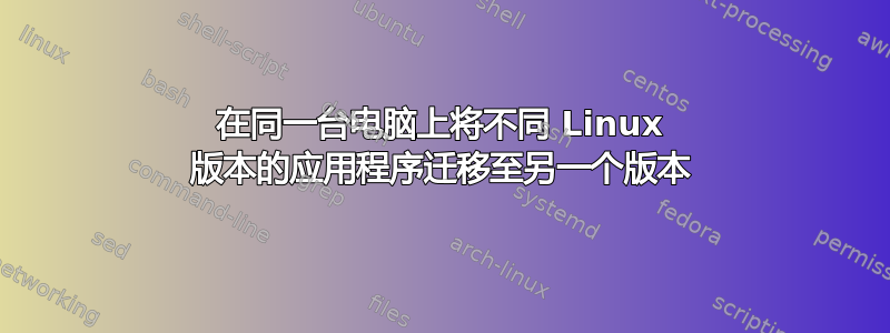 在同一台电脑上将不同 Linux 版本的应用程序迁移至另一个版本