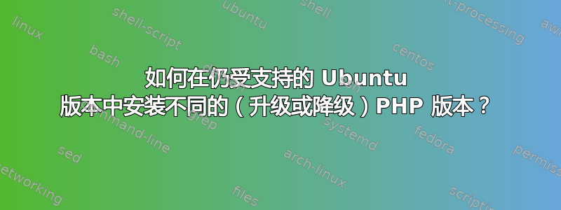 如何在仍受支持的 Ubuntu 版本中安装不同的（升级或降级）PHP 版本？