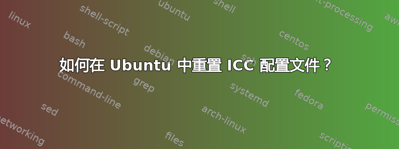 如何在 Ubuntu 中重置 ICC 配置文件？