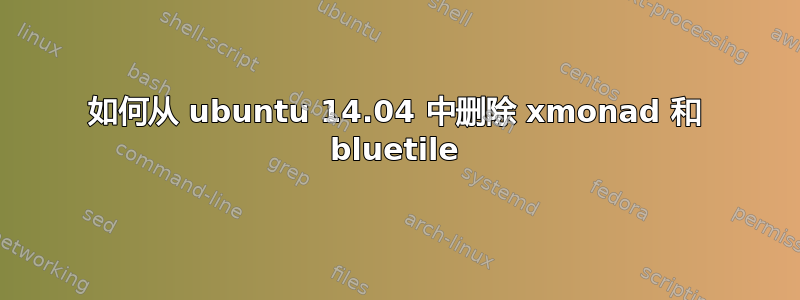 如何从 ubuntu 14.04 中删除 xmonad 和 bluetile