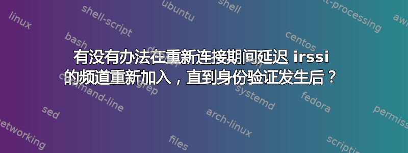 有没有办法在重新连接期间延迟 irssi 的频道重新加入，直到身份验证发生后？