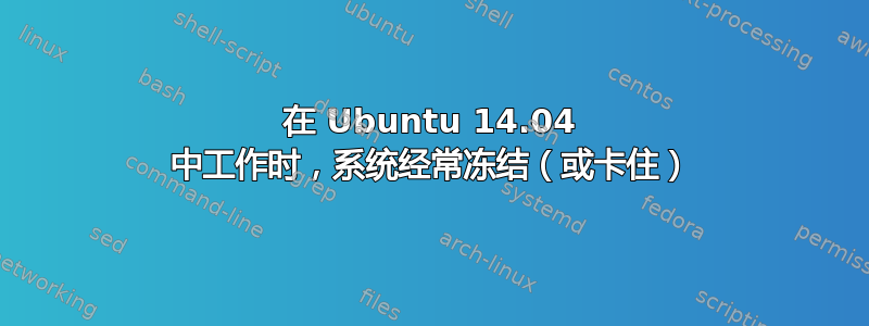 在 Ubuntu 14.04 中工作时，系统经常冻结（或卡住）