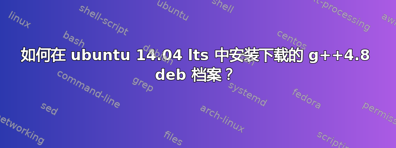 如何在 ubuntu 14.04 lts 中安装下载的 g++4.8 deb 档案？