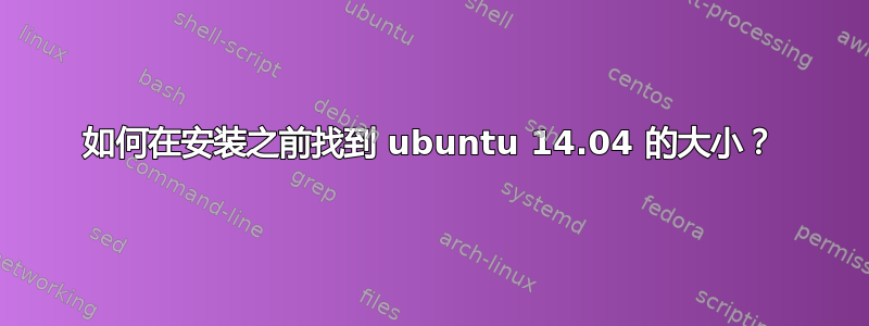 如何在安装之前找到 ubuntu 14.04 的大小？