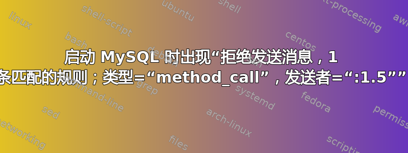 启动 MySQL 时出现“拒绝发送消息，1 条匹配的规则；类型=“method_call”，发送者=“:1.5””