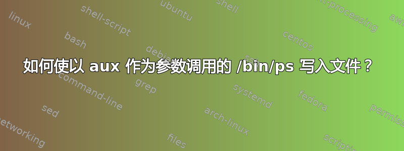 如何使以 aux 作为参数调用的 /bin/ps 写入文件？