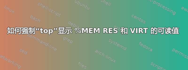 如何强制“top”显示 %MEM RES 和 VIRT 的可读值