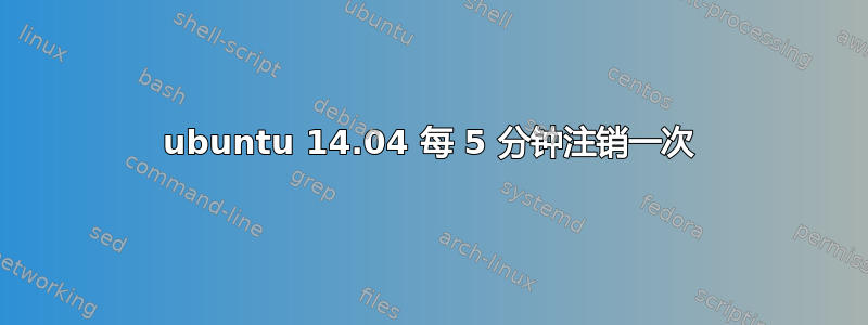 ubuntu 14.04 每 5 分钟注销一次