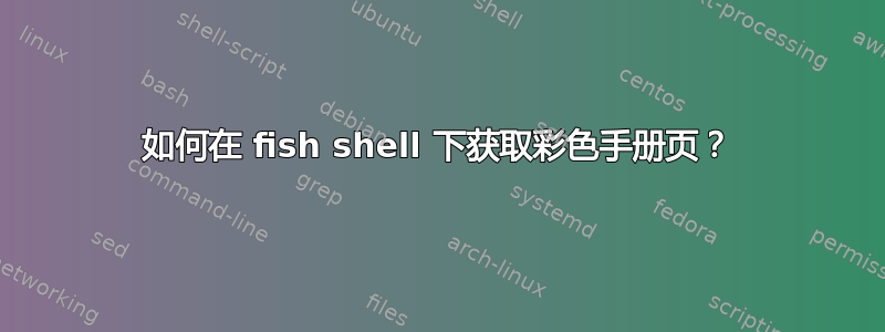 如何在 fish shell 下获取彩色手册页？