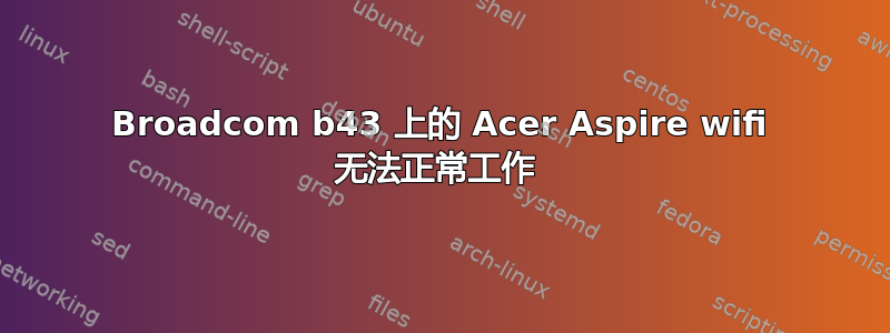 Broadcom b43 上的 Acer Aspire wifi 无法正常工作 