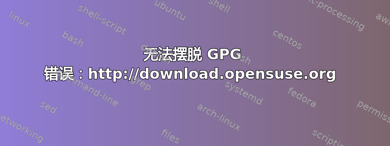 无法摆脱 GPG 错误：http://download.opensuse.org 