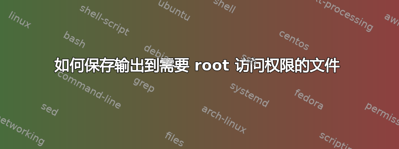 如何保存输出到需要 root 访问权限的文件