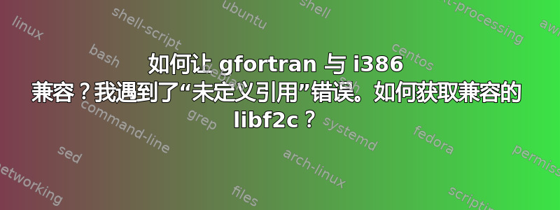 如何让 gfortran 与 i386 兼容？我遇到了“未定义引用”错误。如何获取兼容的 libf2c？