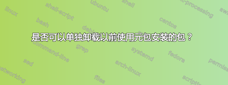 是否可以单独卸载以前使用元包安装的包？