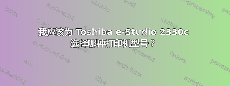 我应该为 Toshiba e-Studio 2330c 选择哪种打印机型号？