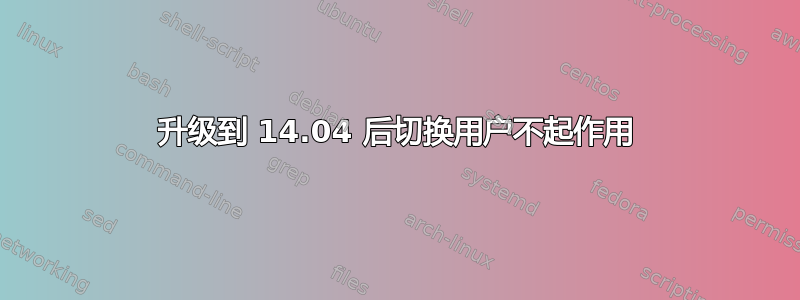 升级到 14.04 后切换用户不起作用