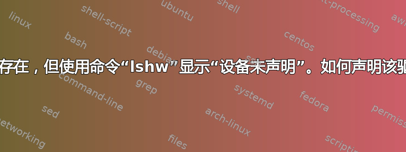 我的网络适配器存在，但使用命令“lshw”显示“设备未声明”。如何声明该驱动程序/设备？