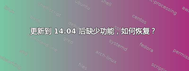 更新到 14.04 后缺少功能，如何恢复？