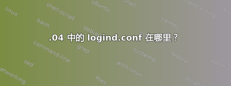 12.04 中的 logind.conf 在哪里？