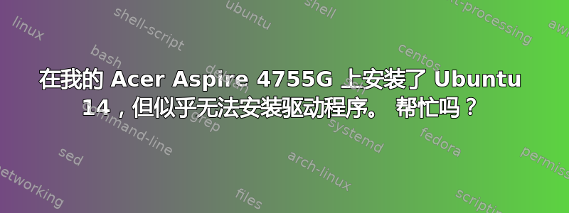 在我的 Acer Aspire 4755G 上安装了 Ubuntu 14，但似乎无法安装驱动程序。 帮忙吗？