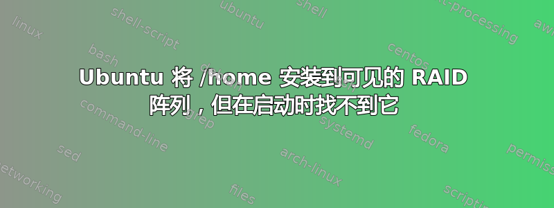 Ubuntu 将 /home 安装到可见的 RAID 阵列，但在启动时找不到它