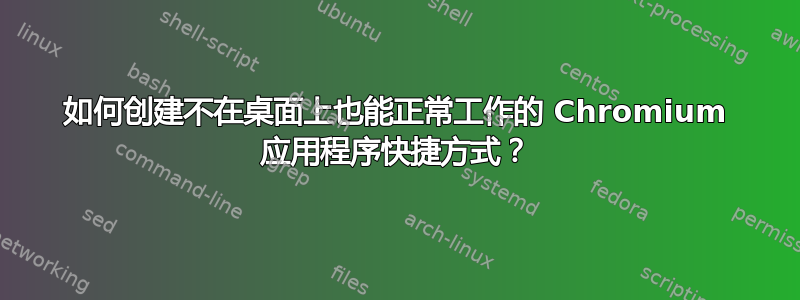 如何创建不在桌面上也能正常工作的 Chromium 应用程序快捷方式？