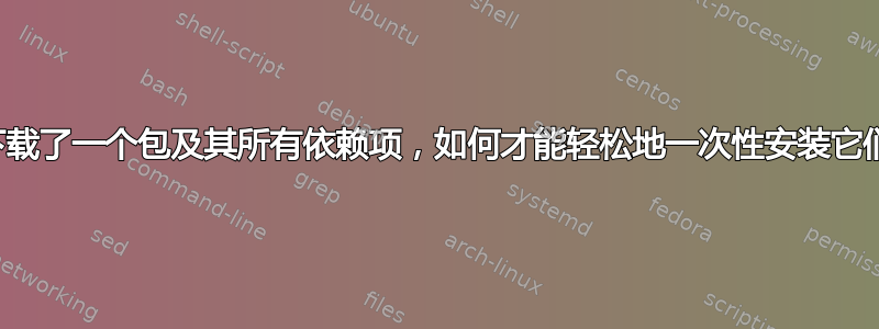 我下载了一个包及其所有依赖项，如何才能轻松地一次性安装它们？