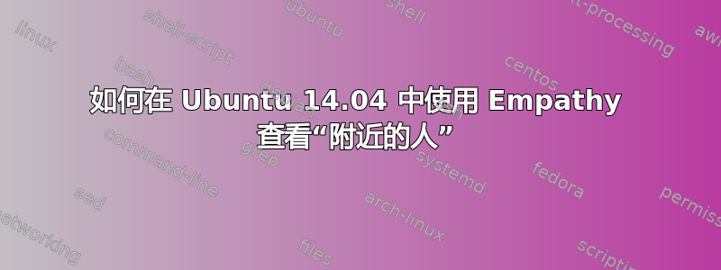 如何在 Ubuntu 14.04 中使用 Empathy 查看“附近的人”