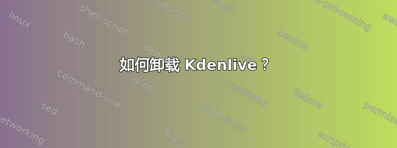 如何卸载 Kdenlive？