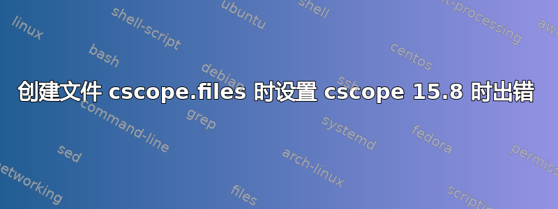 创建文件 cscope.files 时设置 cscope 15.8 时出错