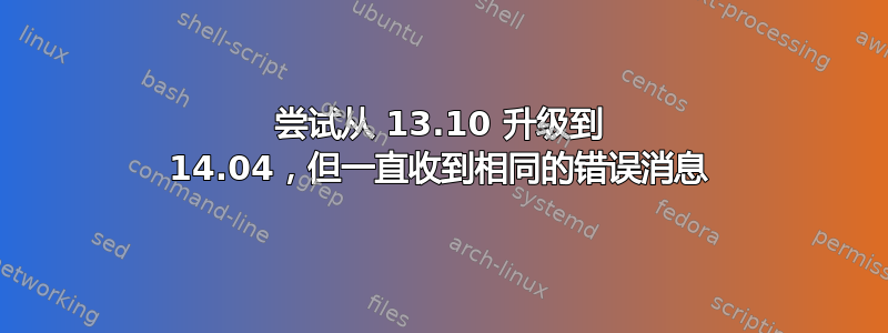 尝试从 13.10 升级到 14.04，但一直收到相同的错误消息