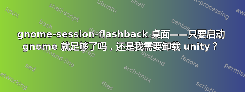 gnome-session-flashback 桌面——只要启动 gnome 就足够了吗，还是我需要卸载 unity？