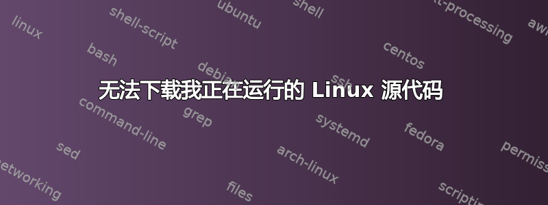 无法下载我正在运行的 Linux 源代码