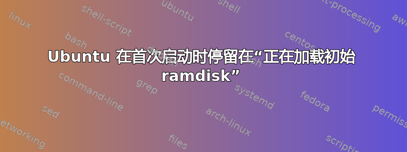 Ubuntu 在首次启动时停留在“正在加载初始 ramdisk”